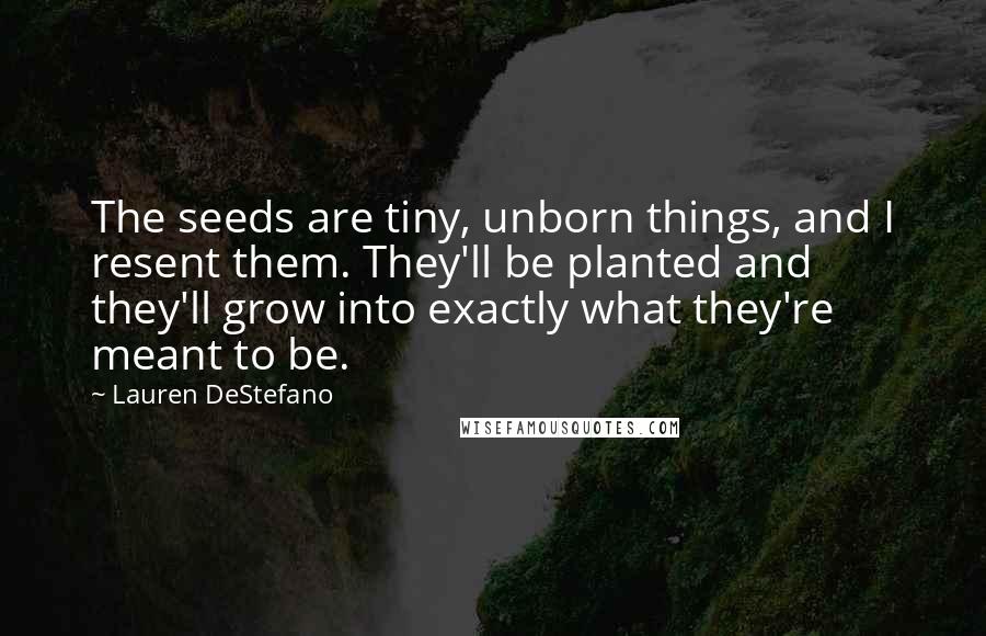 Lauren DeStefano Quotes: The seeds are tiny, unborn things, and I resent them. They'll be planted and they'll grow into exactly what they're meant to be.