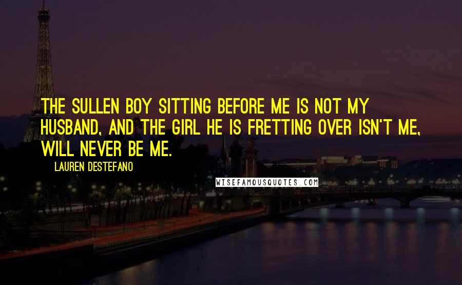 Lauren DeStefano Quotes: The sullen boy sitting before me is not my husband, and the girl he is fretting over isn't me, will never be me.