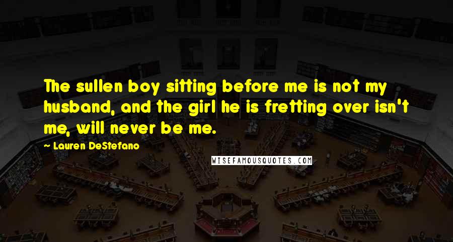 Lauren DeStefano Quotes: The sullen boy sitting before me is not my husband, and the girl he is fretting over isn't me, will never be me.