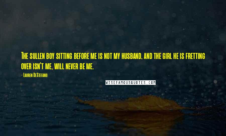 Lauren DeStefano Quotes: The sullen boy sitting before me is not my husband, and the girl he is fretting over isn't me, will never be me.