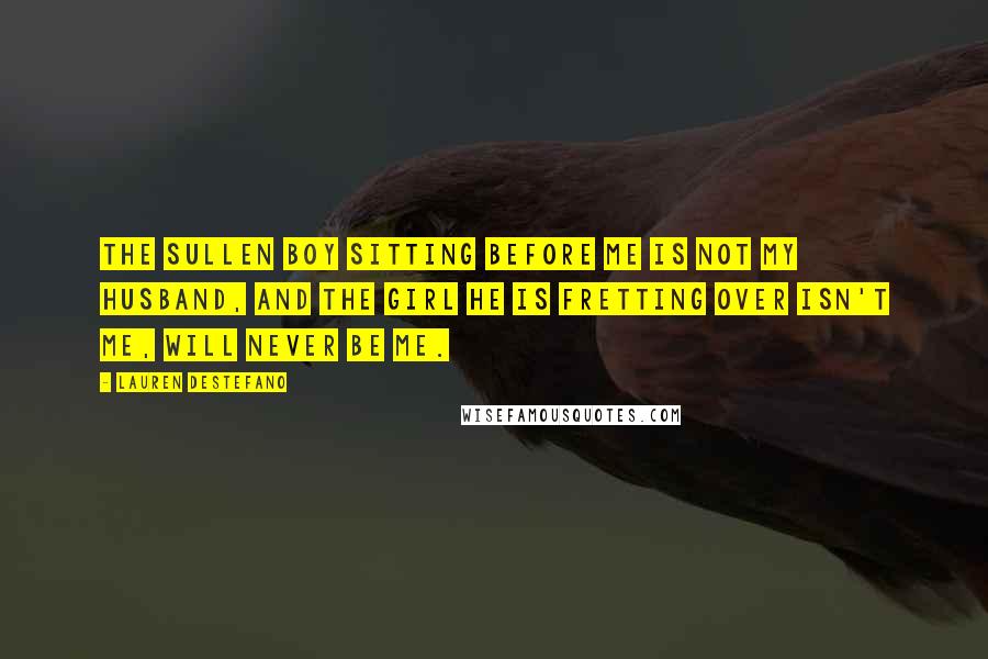 Lauren DeStefano Quotes: The sullen boy sitting before me is not my husband, and the girl he is fretting over isn't me, will never be me.