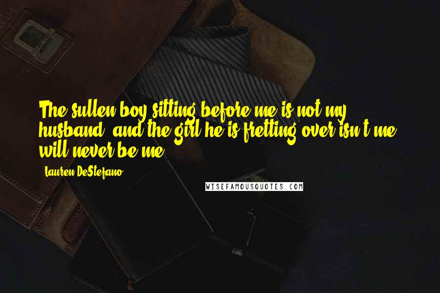 Lauren DeStefano Quotes: The sullen boy sitting before me is not my husband, and the girl he is fretting over isn't me, will never be me.