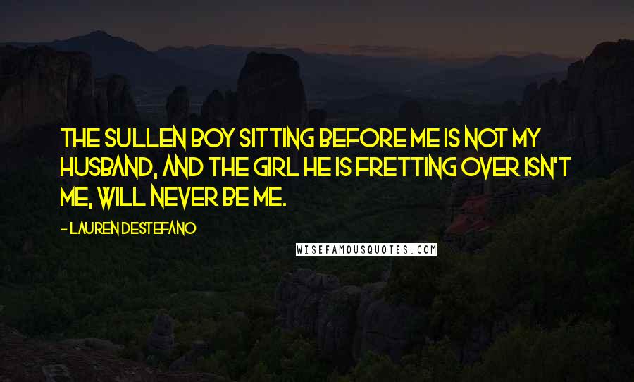 Lauren DeStefano Quotes: The sullen boy sitting before me is not my husband, and the girl he is fretting over isn't me, will never be me.