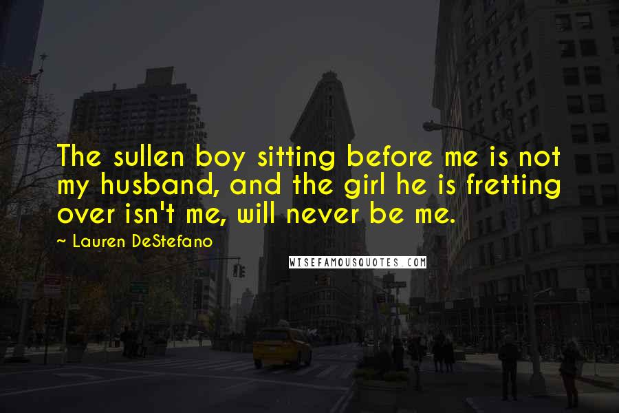 Lauren DeStefano Quotes: The sullen boy sitting before me is not my husband, and the girl he is fretting over isn't me, will never be me.