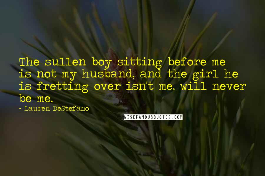 Lauren DeStefano Quotes: The sullen boy sitting before me is not my husband, and the girl he is fretting over isn't me, will never be me.