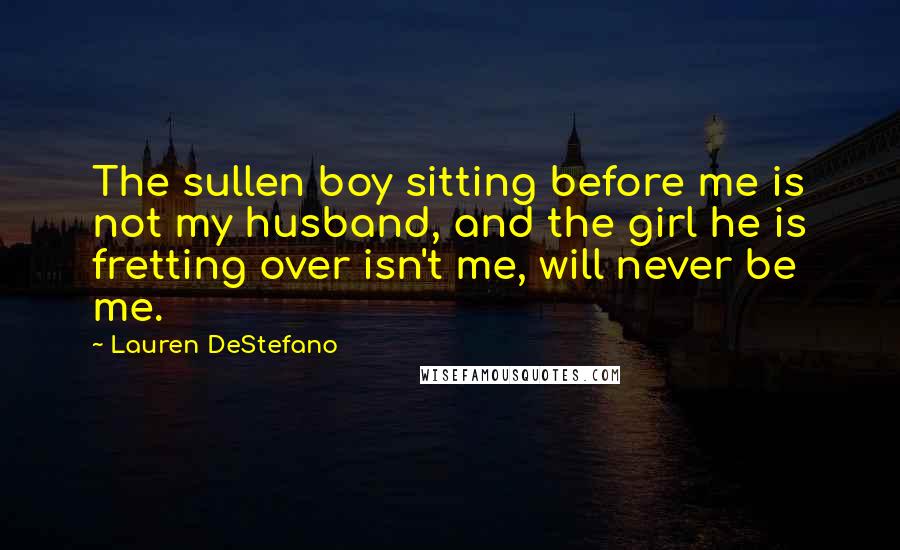 Lauren DeStefano Quotes: The sullen boy sitting before me is not my husband, and the girl he is fretting over isn't me, will never be me.