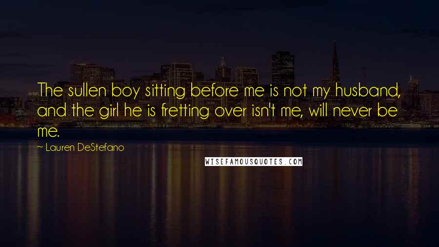 Lauren DeStefano Quotes: The sullen boy sitting before me is not my husband, and the girl he is fretting over isn't me, will never be me.