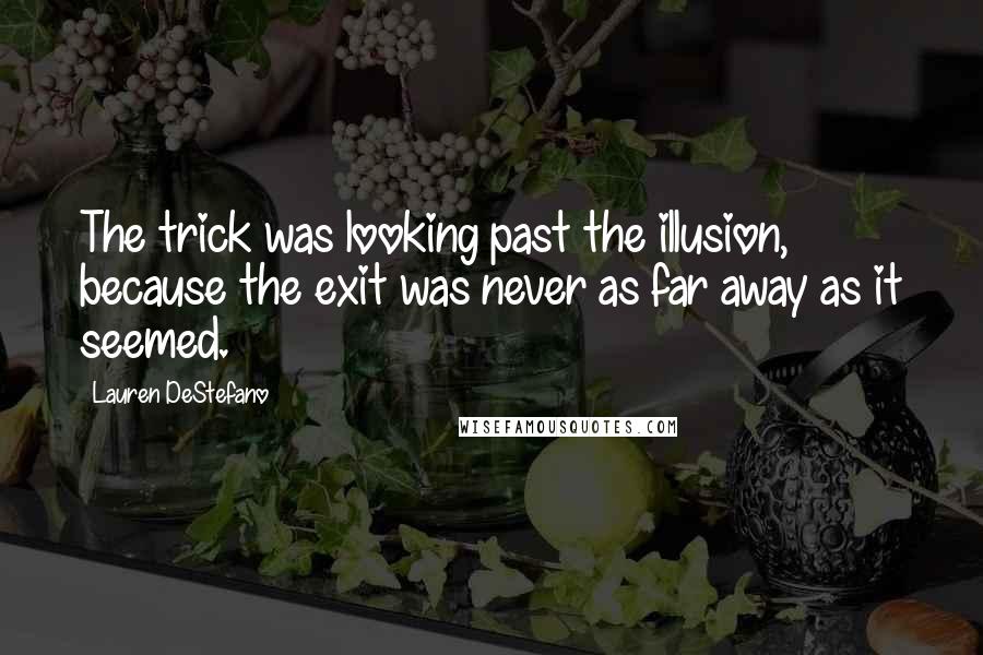 Lauren DeStefano Quotes: The trick was looking past the illusion, because the exit was never as far away as it seemed.