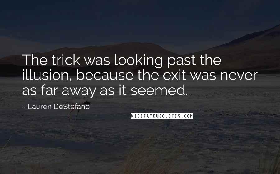 Lauren DeStefano Quotes: The trick was looking past the illusion, because the exit was never as far away as it seemed.