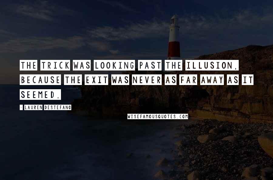 Lauren DeStefano Quotes: The trick was looking past the illusion, because the exit was never as far away as it seemed.