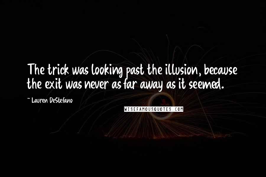 Lauren DeStefano Quotes: The trick was looking past the illusion, because the exit was never as far away as it seemed.