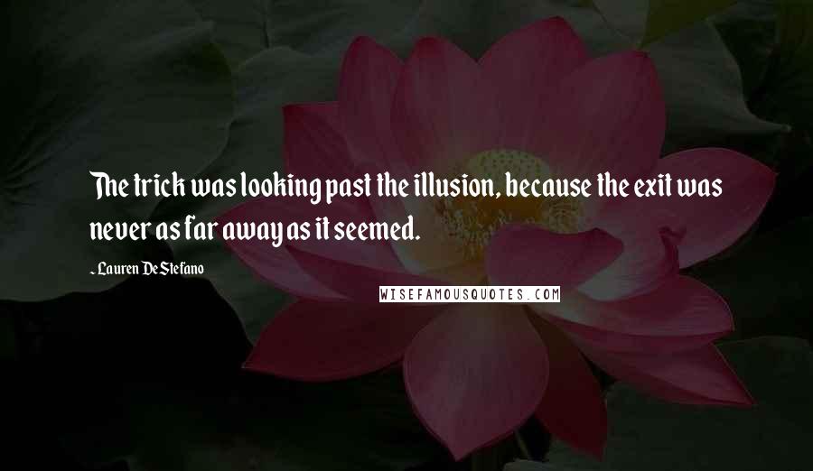 Lauren DeStefano Quotes: The trick was looking past the illusion, because the exit was never as far away as it seemed.