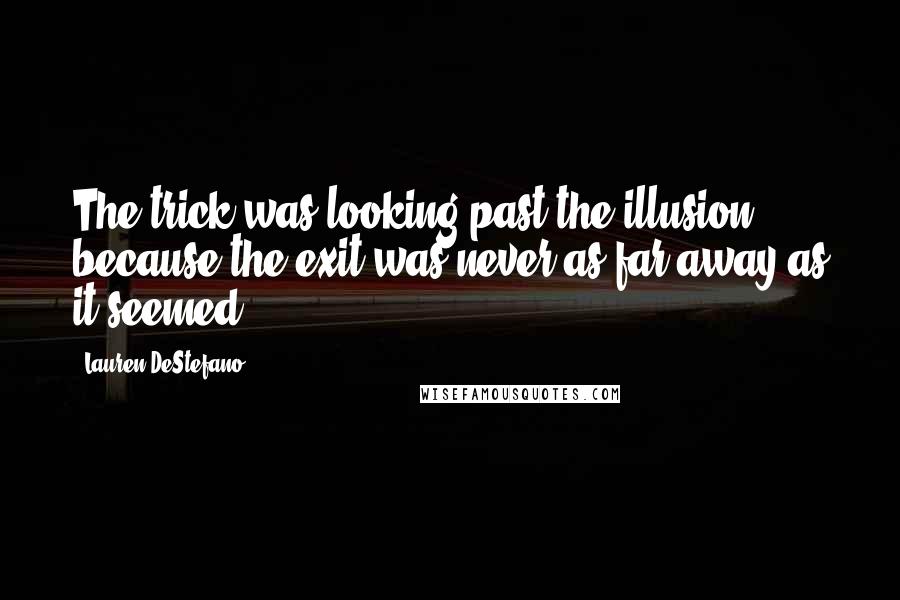 Lauren DeStefano Quotes: The trick was looking past the illusion, because the exit was never as far away as it seemed.
