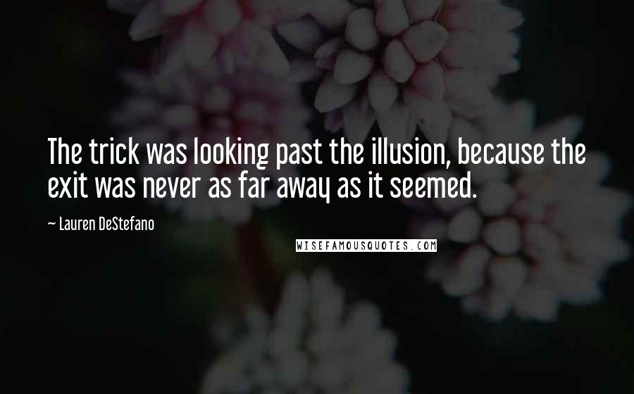 Lauren DeStefano Quotes: The trick was looking past the illusion, because the exit was never as far away as it seemed.
