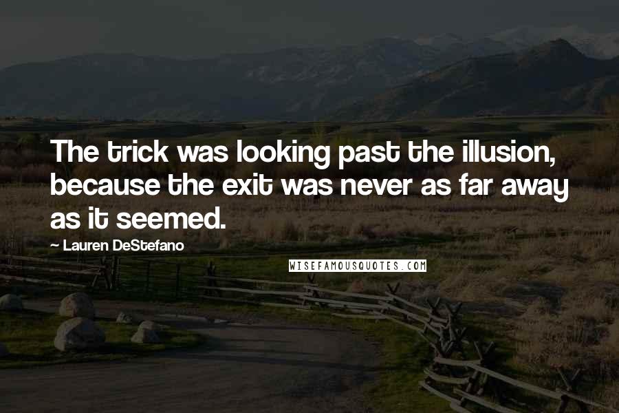 Lauren DeStefano Quotes: The trick was looking past the illusion, because the exit was never as far away as it seemed.