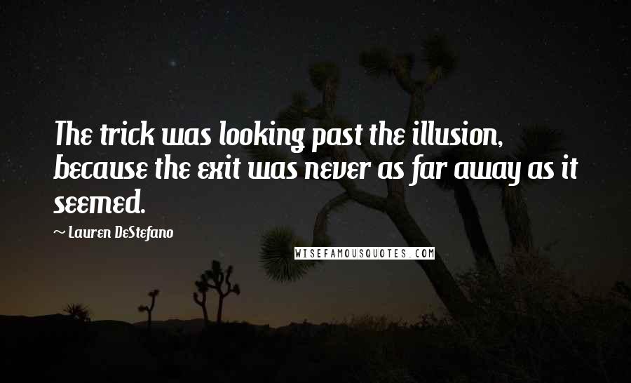 Lauren DeStefano Quotes: The trick was looking past the illusion, because the exit was never as far away as it seemed.