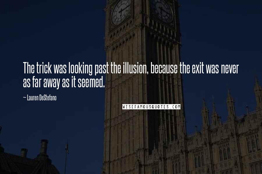Lauren DeStefano Quotes: The trick was looking past the illusion, because the exit was never as far away as it seemed.