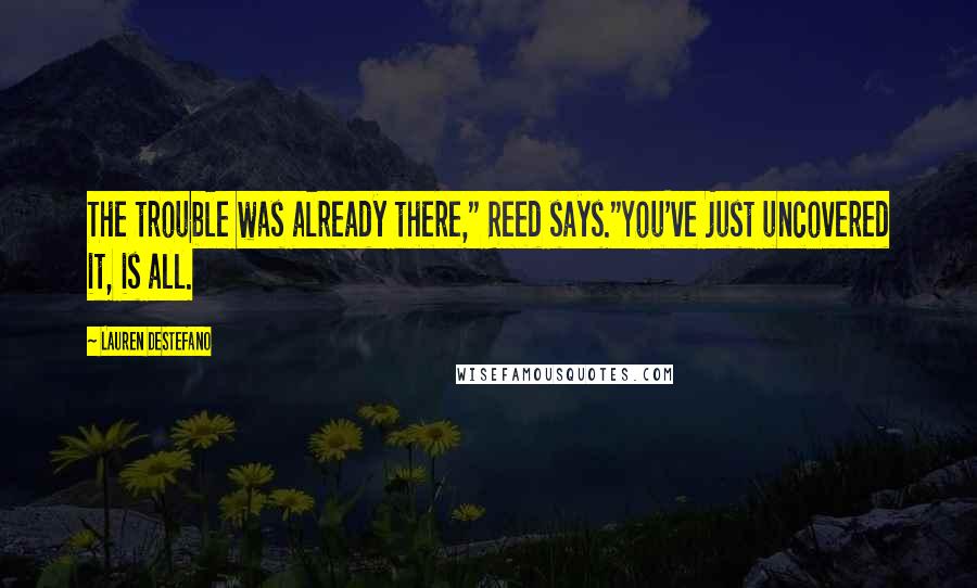 Lauren DeStefano Quotes: The trouble was already there," Reed says."You've just uncovered it, is all.