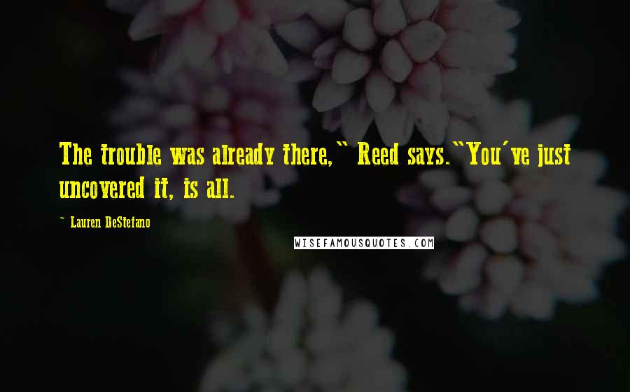 Lauren DeStefano Quotes: The trouble was already there," Reed says."You've just uncovered it, is all.