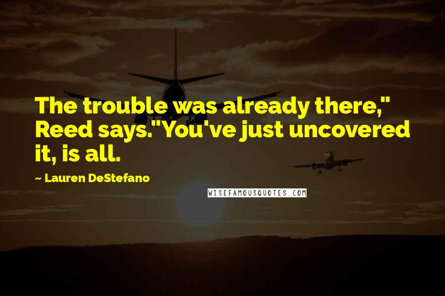 Lauren DeStefano Quotes: The trouble was already there," Reed says."You've just uncovered it, is all.