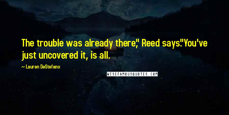 Lauren DeStefano Quotes: The trouble was already there," Reed says."You've just uncovered it, is all.