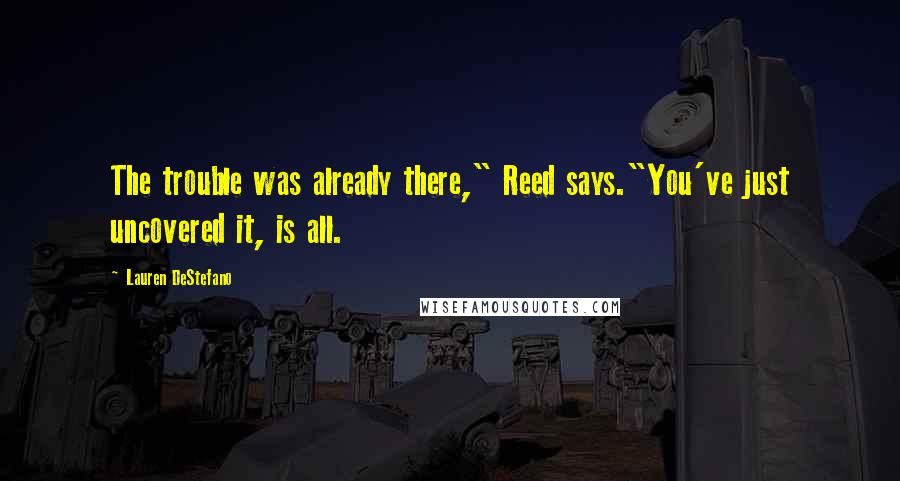 Lauren DeStefano Quotes: The trouble was already there," Reed says."You've just uncovered it, is all.