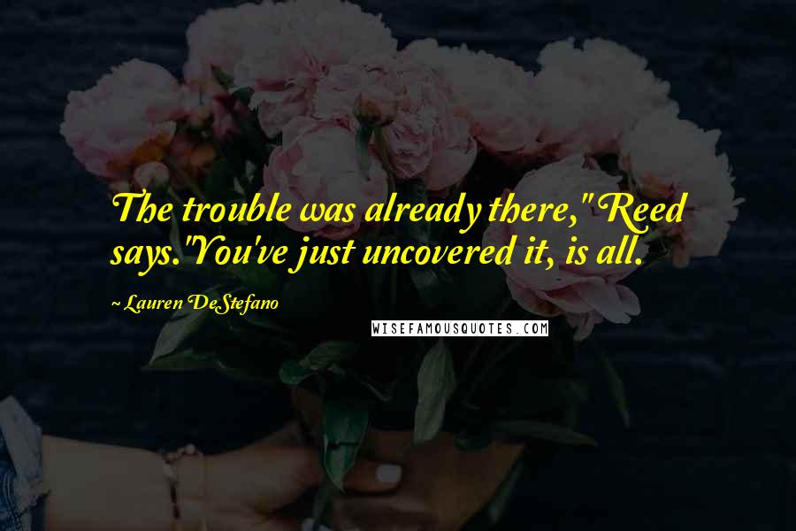 Lauren DeStefano Quotes: The trouble was already there," Reed says."You've just uncovered it, is all.