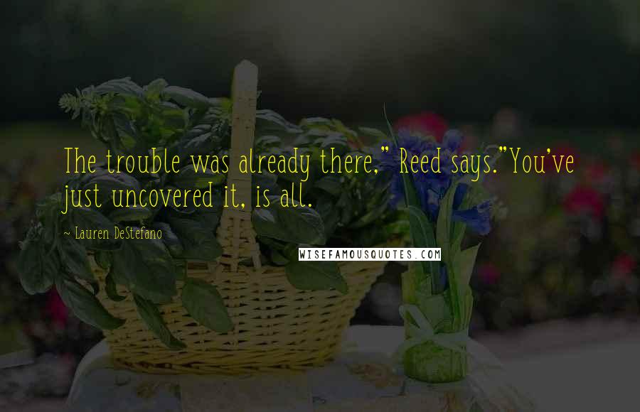 Lauren DeStefano Quotes: The trouble was already there," Reed says."You've just uncovered it, is all.