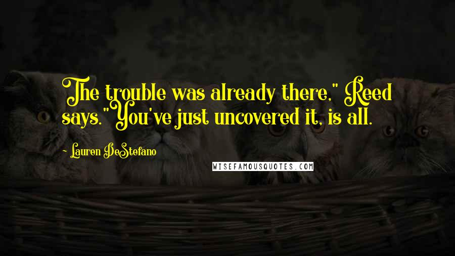 Lauren DeStefano Quotes: The trouble was already there," Reed says."You've just uncovered it, is all.