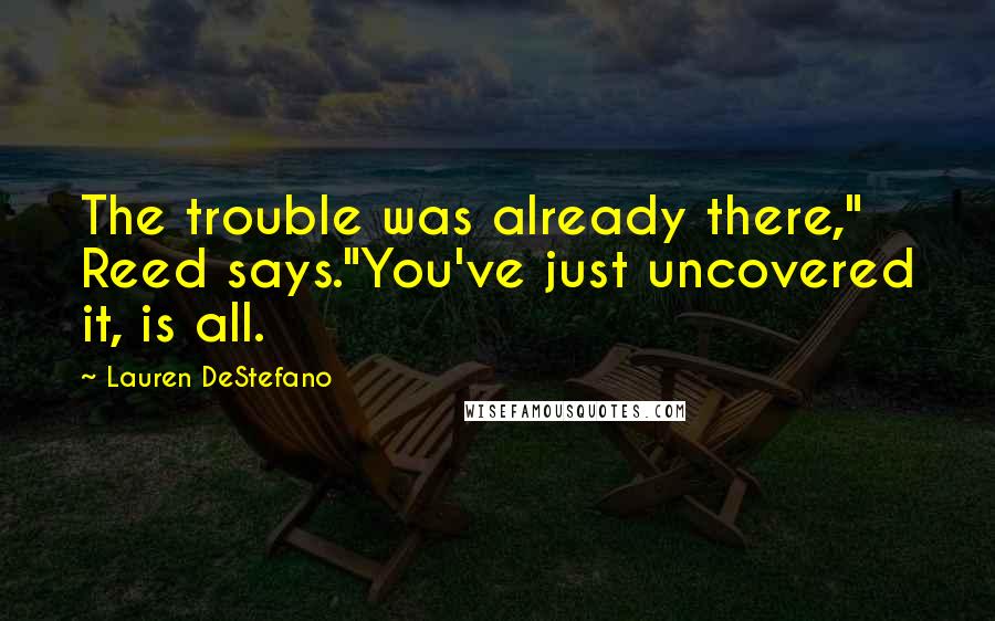 Lauren DeStefano Quotes: The trouble was already there," Reed says."You've just uncovered it, is all.