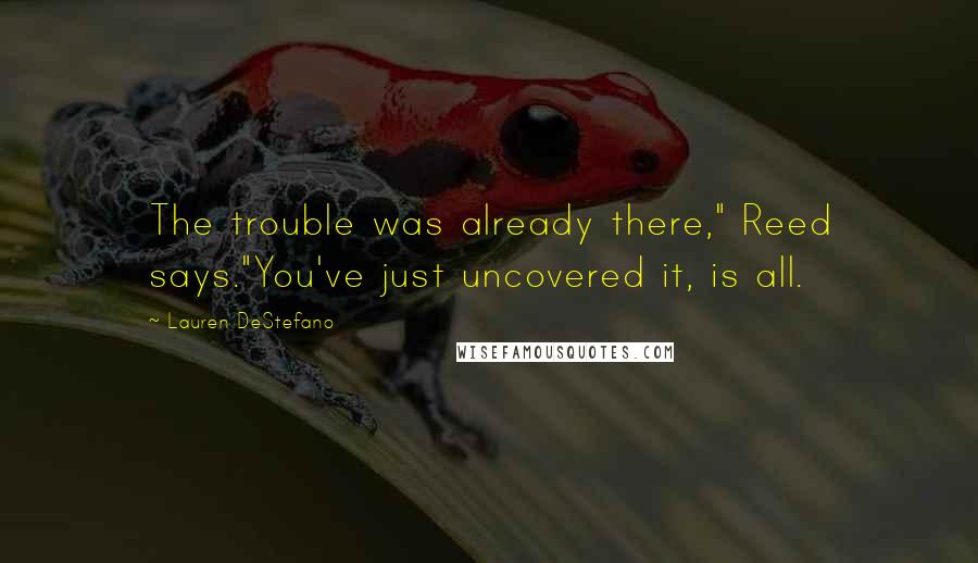 Lauren DeStefano Quotes: The trouble was already there," Reed says."You've just uncovered it, is all.