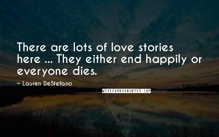 Lauren DeStefano Quotes: There are lots of love stories here ... They either end happily or everyone dies.