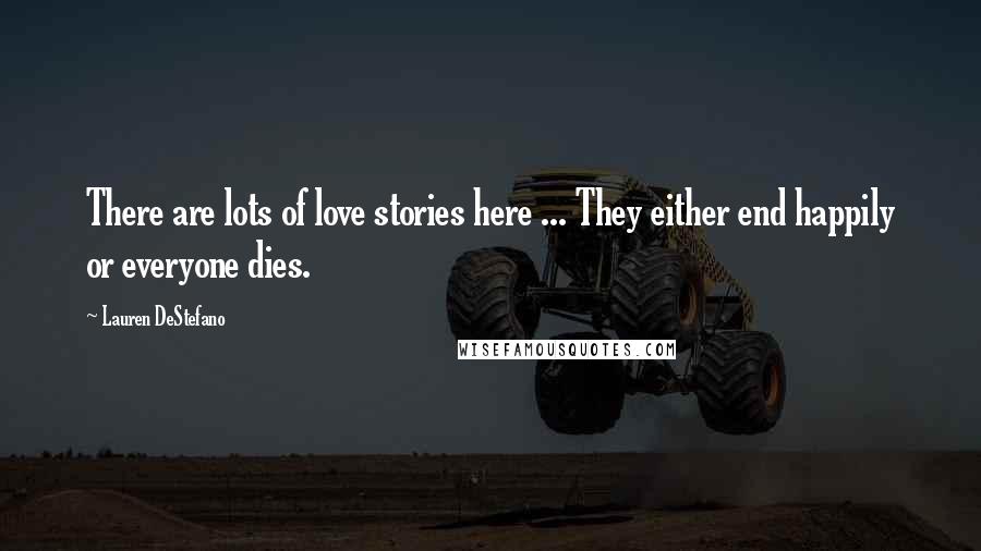 Lauren DeStefano Quotes: There are lots of love stories here ... They either end happily or everyone dies.