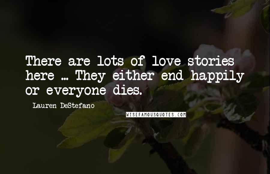 Lauren DeStefano Quotes: There are lots of love stories here ... They either end happily or everyone dies.