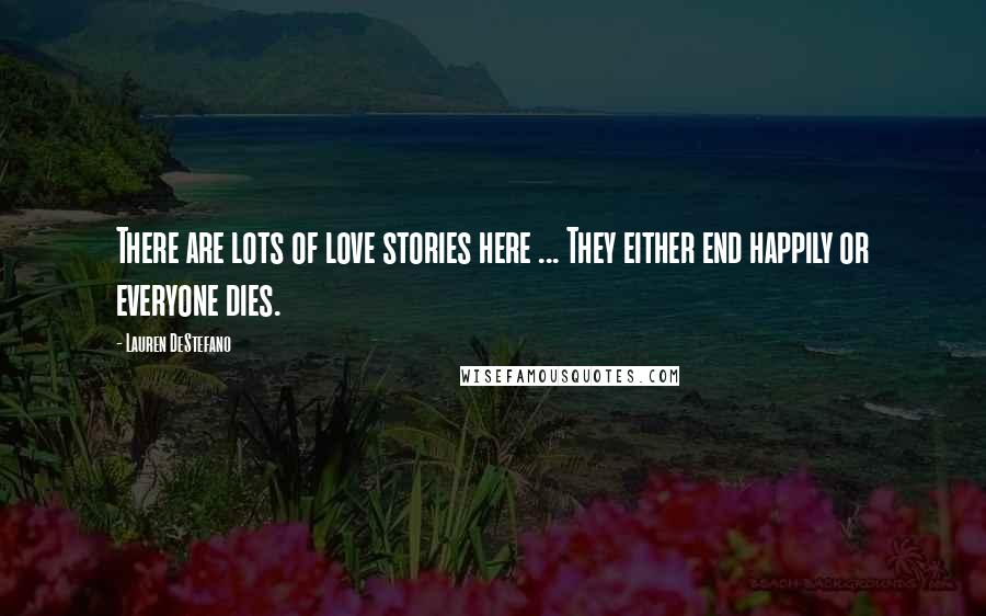 Lauren DeStefano Quotes: There are lots of love stories here ... They either end happily or everyone dies.