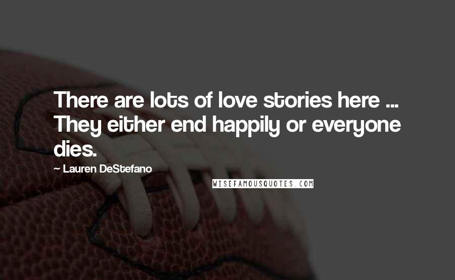 Lauren DeStefano Quotes: There are lots of love stories here ... They either end happily or everyone dies.