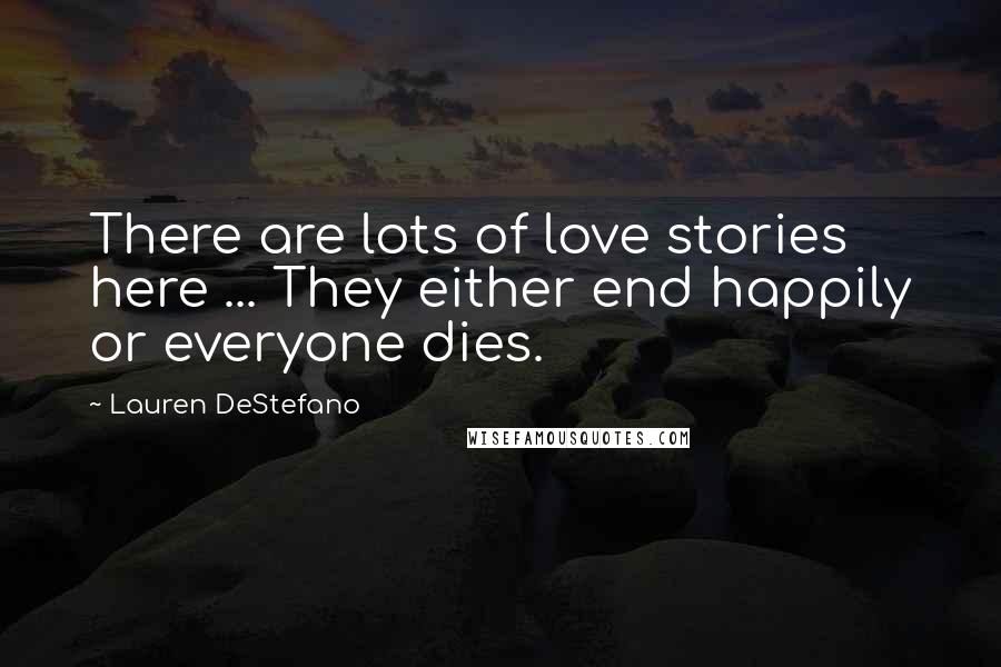 Lauren DeStefano Quotes: There are lots of love stories here ... They either end happily or everyone dies.