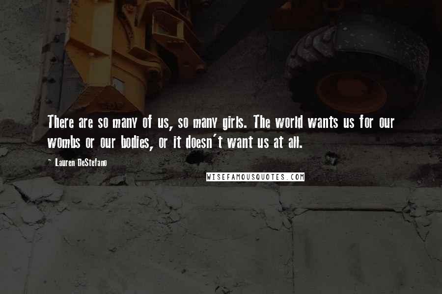 Lauren DeStefano Quotes: There are so many of us, so many girls. The world wants us for our wombs or our bodies, or it doesn't want us at all.