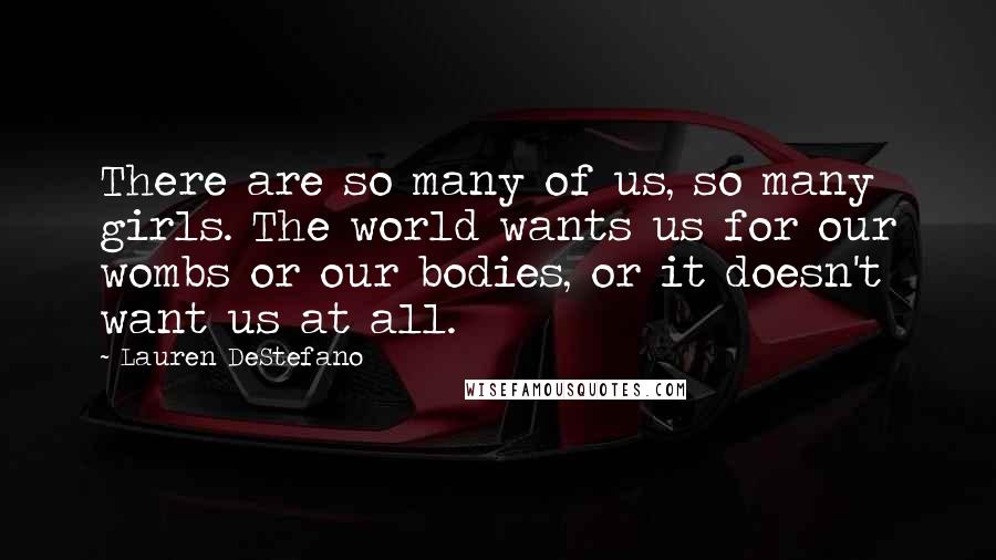 Lauren DeStefano Quotes: There are so many of us, so many girls. The world wants us for our wombs or our bodies, or it doesn't want us at all.