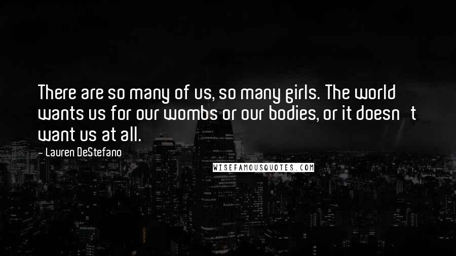Lauren DeStefano Quotes: There are so many of us, so many girls. The world wants us for our wombs or our bodies, or it doesn't want us at all.
