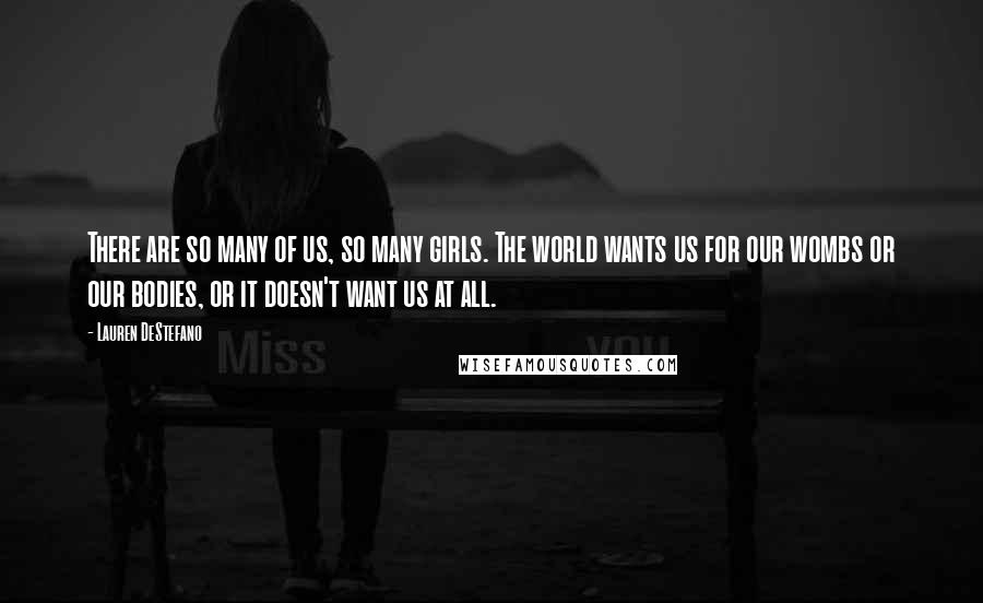 Lauren DeStefano Quotes: There are so many of us, so many girls. The world wants us for our wombs or our bodies, or it doesn't want us at all.