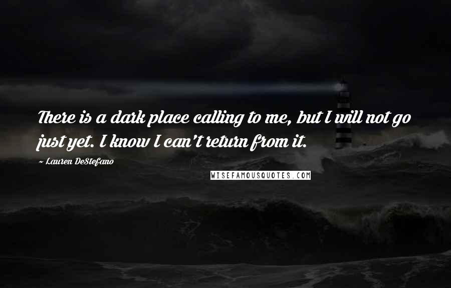 Lauren DeStefano Quotes: There is a dark place calling to me, but I will not go just yet. I know I can't return from it.