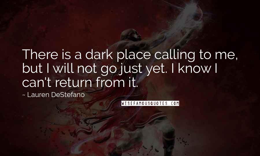 Lauren DeStefano Quotes: There is a dark place calling to me, but I will not go just yet. I know I can't return from it.