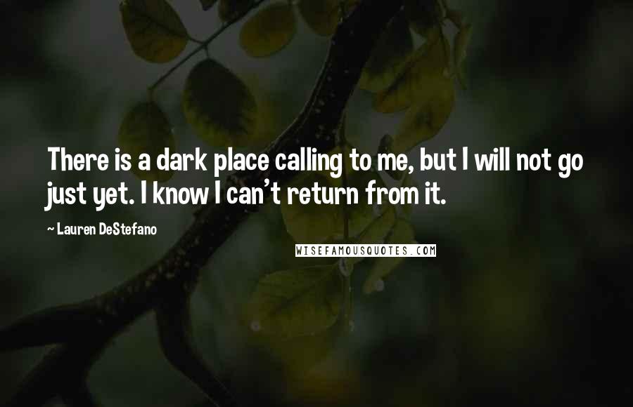 Lauren DeStefano Quotes: There is a dark place calling to me, but I will not go just yet. I know I can't return from it.