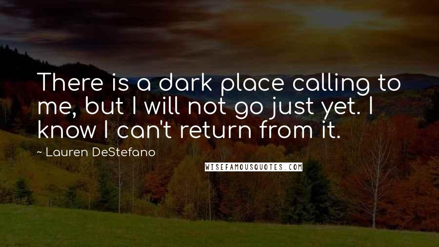 Lauren DeStefano Quotes: There is a dark place calling to me, but I will not go just yet. I know I can't return from it.