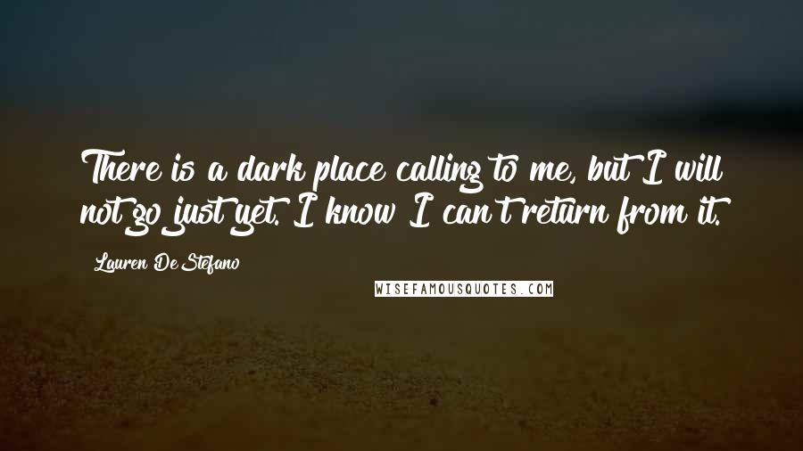 Lauren DeStefano Quotes: There is a dark place calling to me, but I will not go just yet. I know I can't return from it.