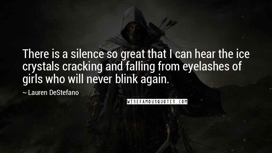 Lauren DeStefano Quotes: There is a silence so great that I can hear the ice crystals cracking and falling from eyelashes of girls who will never blink again.