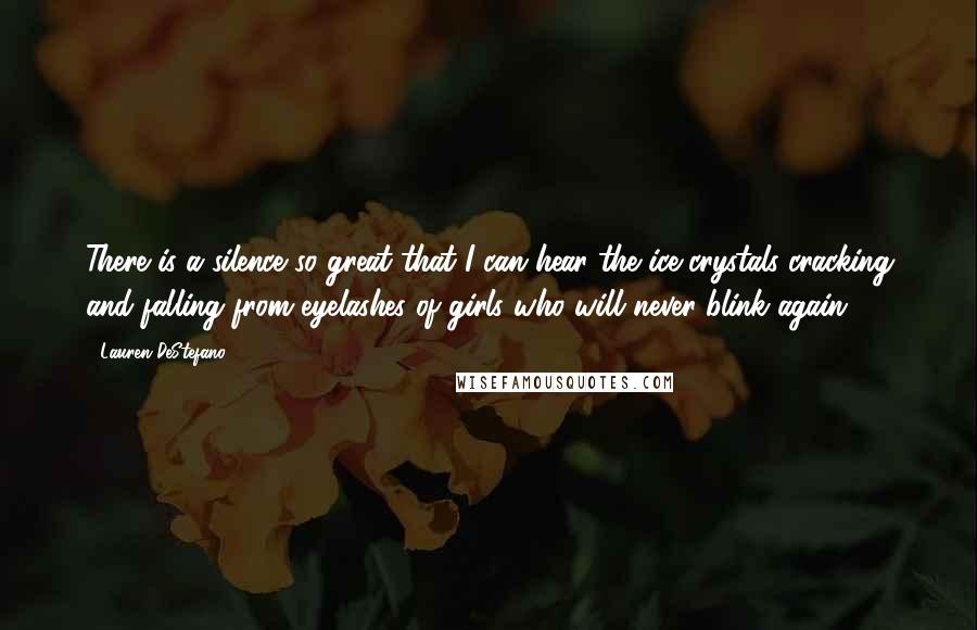 Lauren DeStefano Quotes: There is a silence so great that I can hear the ice crystals cracking and falling from eyelashes of girls who will never blink again.