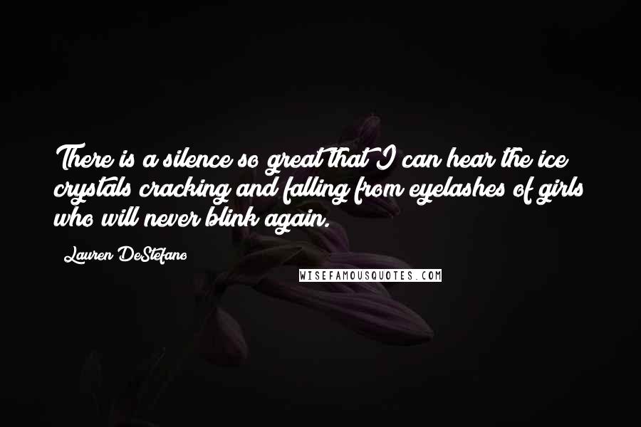 Lauren DeStefano Quotes: There is a silence so great that I can hear the ice crystals cracking and falling from eyelashes of girls who will never blink again.