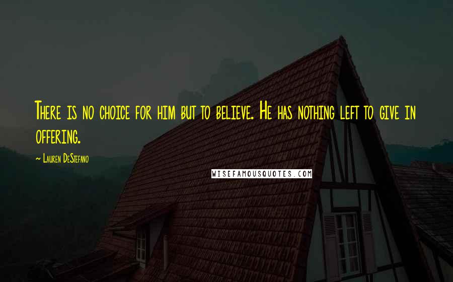 Lauren DeStefano Quotes: There is no choice for him but to believe. He has nothing left to give in offering.